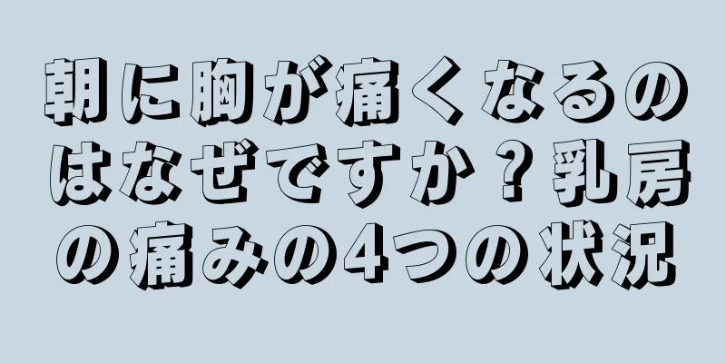 朝に胸が痛くなるのはなぜですか？乳房の痛みの4つの状況