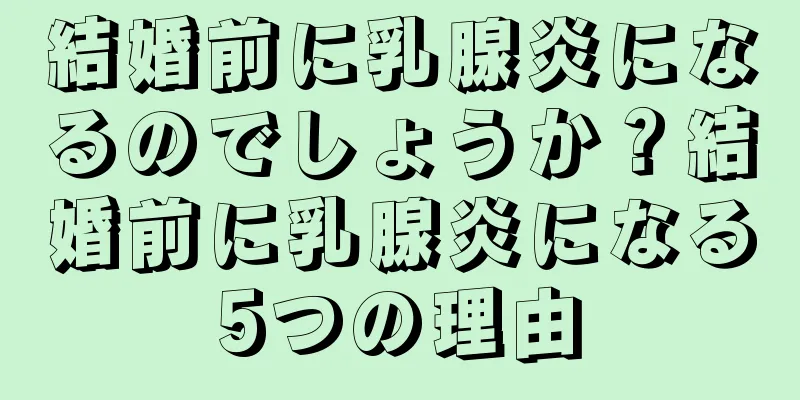 結婚前に乳腺炎になるのでしょうか？結婚前に乳腺炎になる5つの理由