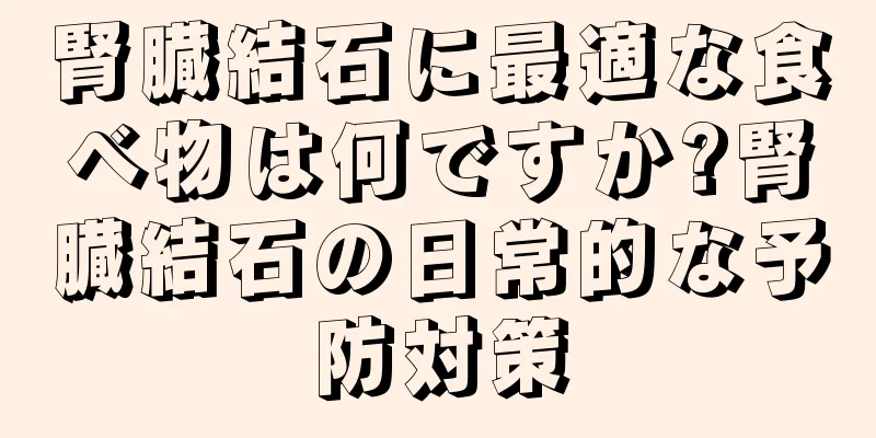 腎臓結石に最適な食べ物は何ですか?腎臓結石の日常的な予防対策
