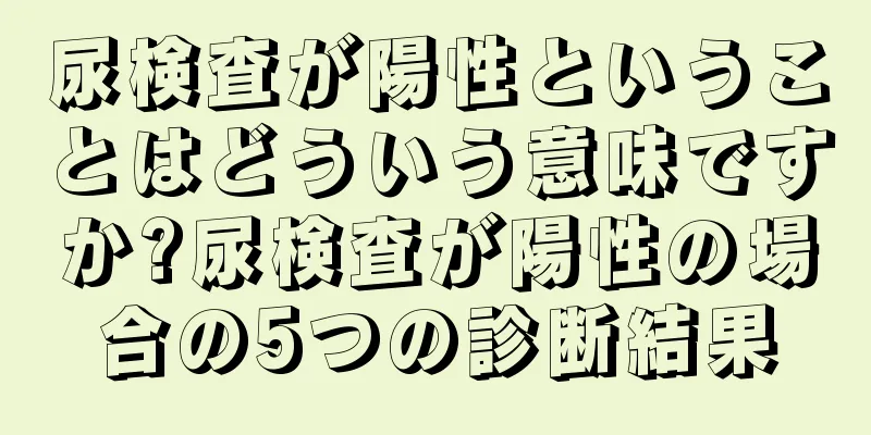 尿検査が陽性ということはどういう意味ですか?尿検査が陽性の場合の5つの診断結果