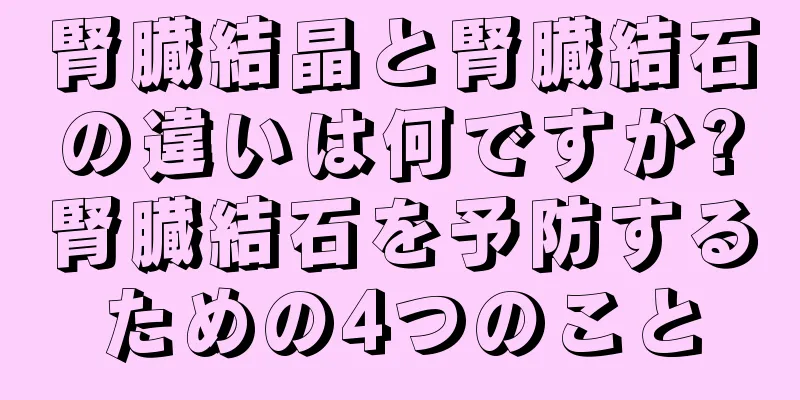 腎臓結晶と腎臓結石の違いは何ですか?腎臓結石を予防するための4つのこと