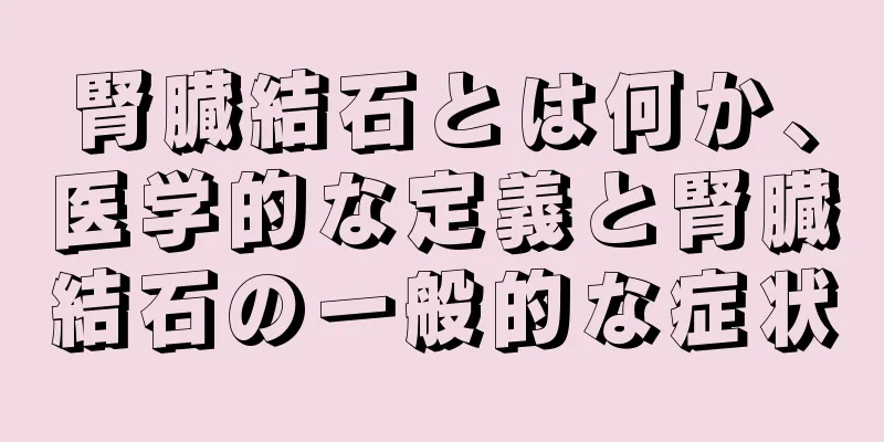 腎臓結石とは何か、医学的な定義と腎臓結石の一般的な症状