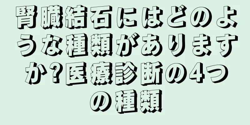 腎臓結石にはどのような種類がありますか?医療診断の4つの種類