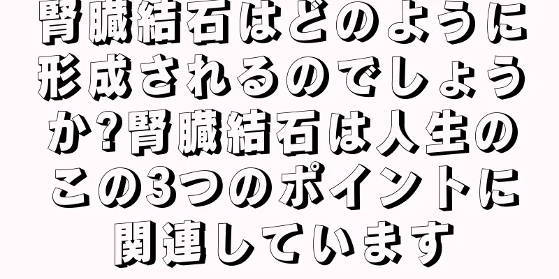 腎臓結石はどのように形成されるのでしょうか?腎臓結石は人生のこの3つのポイントに関連しています