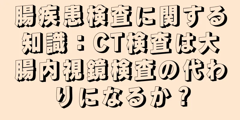 腸疾患検査に関する知識：CT検査は大腸内視鏡検査の代わりになるか？