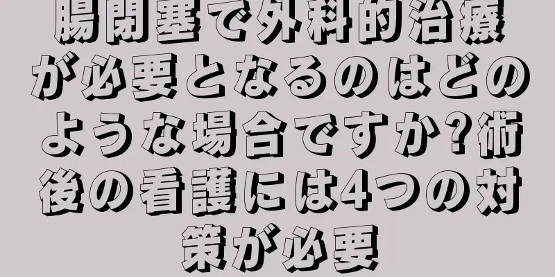 腸閉塞で外科的治療が必要となるのはどのような場合ですか?術後の看護には4つの対策が必要