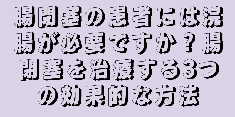 腸閉塞の患者には浣腸が必要ですか？腸閉塞を治療する3つの効果的な方法