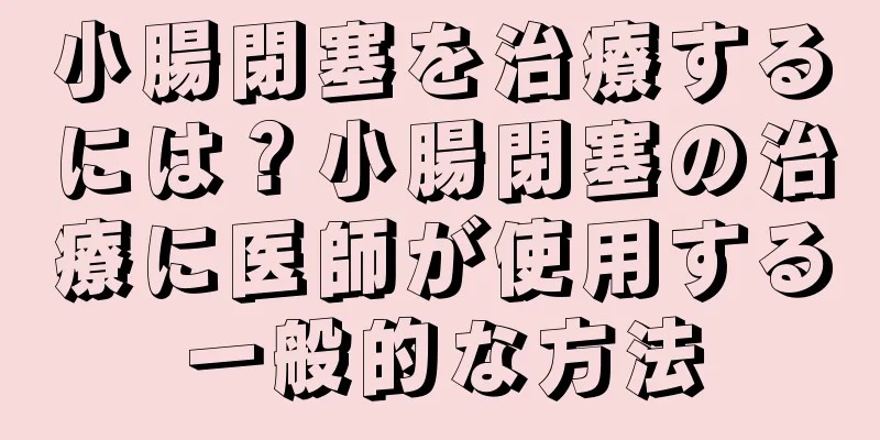 小腸閉塞を治療するには？小腸閉塞の治療に医師が使用する一般的な方法