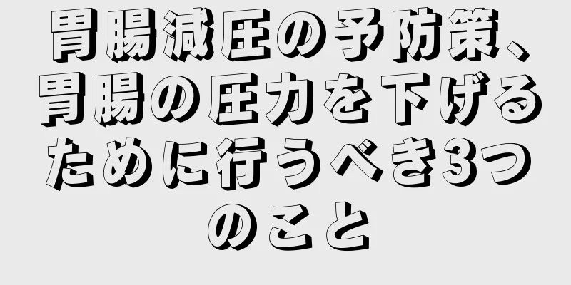 胃腸減圧の予防策、胃腸の圧力を下げるために行うべき3つのこと