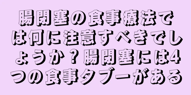 腸閉塞の食事療法では何に注意すべきでしょうか？腸閉塞には4つの食事タブーがある