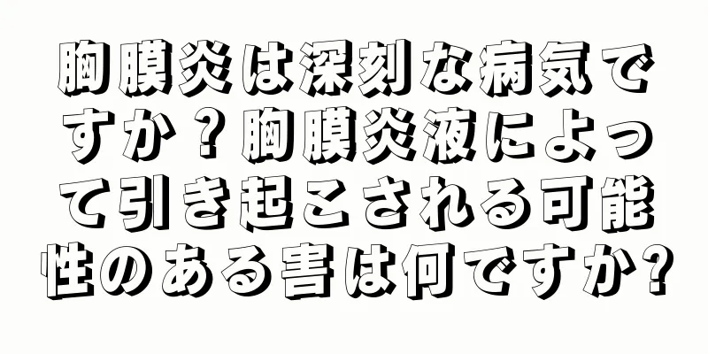 胸膜炎は深刻な病気ですか？胸膜炎液によって引き起こされる可能性のある害は何ですか?