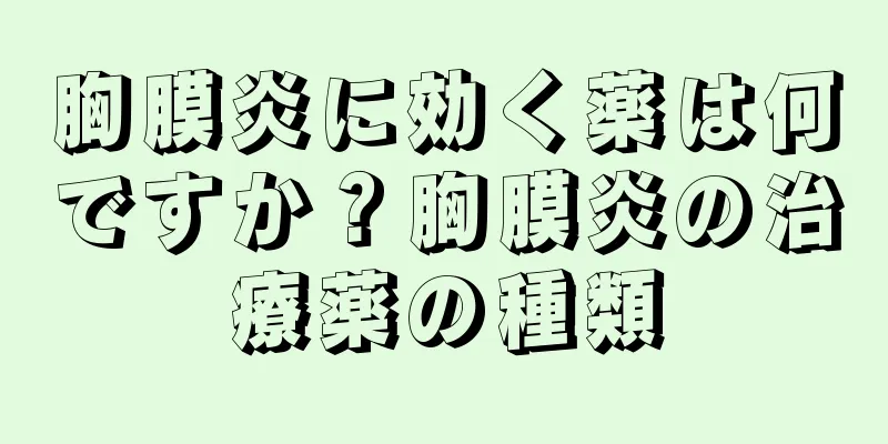 胸膜炎に効く薬は何ですか？胸膜炎の治療薬の種類