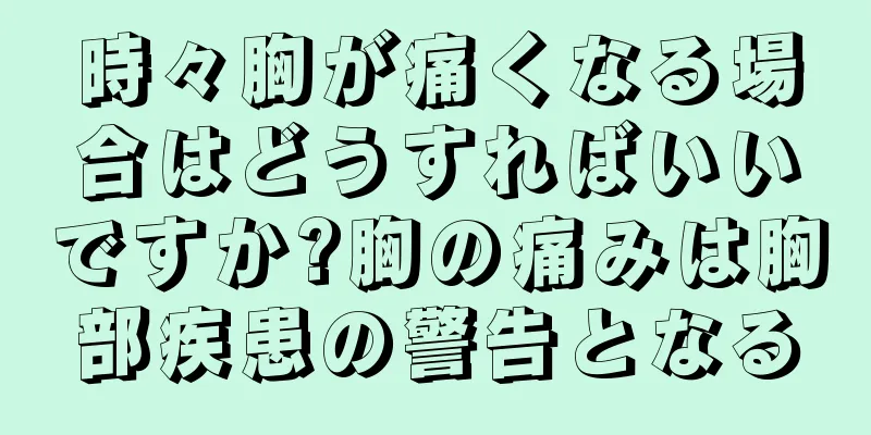 時々胸が痛くなる場合はどうすればいいですか?胸の痛みは胸部疾患の警告となる