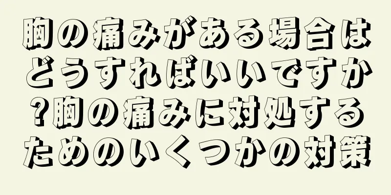 胸の痛みがある場合はどうすればいいですか?胸の痛みに対処するためのいくつかの対策
