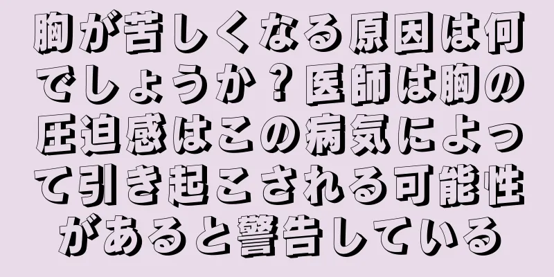 胸が苦しくなる原因は何でしょうか？医師は胸の圧迫感はこの病気によって引き起こされる可能性があると警告している