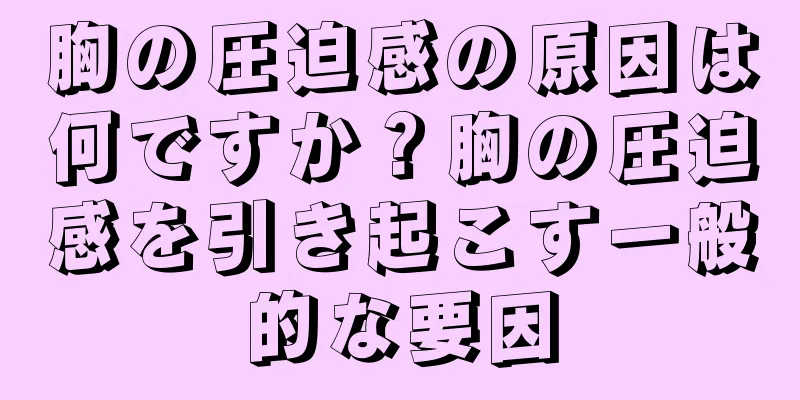 胸の圧迫感の原因は何ですか？胸の圧迫感を引き起こす一般的な要因