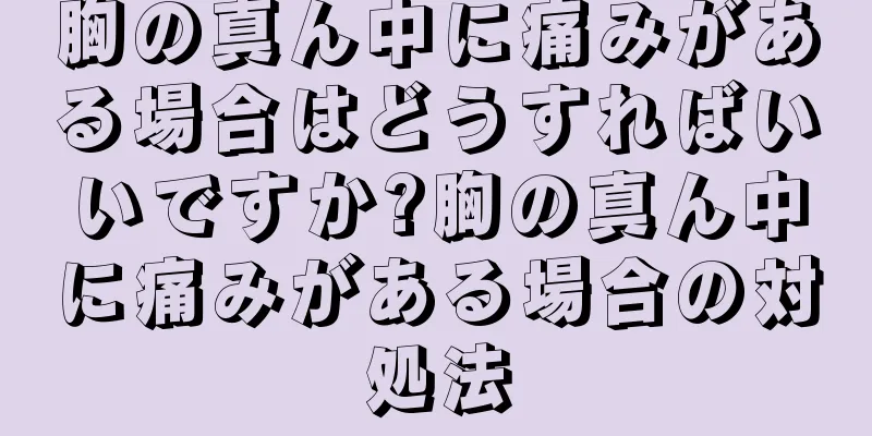 胸の真ん中に痛みがある場合はどうすればいいですか?胸の真ん中に痛みがある場合の対処法