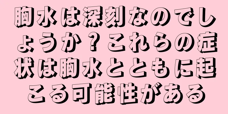 胸水は深刻なのでしょうか？これらの症状は胸水とともに起こる可能性がある