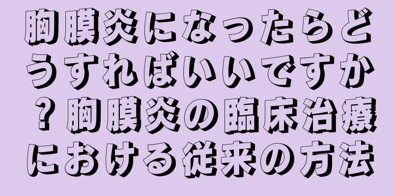 胸膜炎になったらどうすればいいですか？胸膜炎の臨床治療における従来の方法