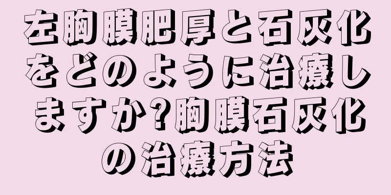 左胸膜肥厚と石灰化をどのように治療しますか?胸膜石灰化の治療方法
