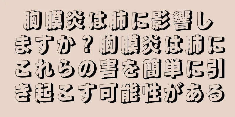 胸膜炎は肺に影響しますか？胸膜炎は肺にこれらの害を簡単に引き起こす可能性がある
