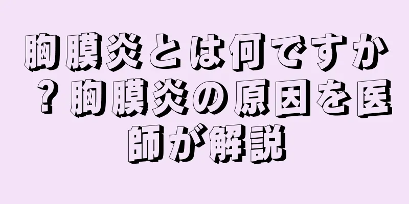 胸膜炎とは何ですか？胸膜炎の原因を医師が解説