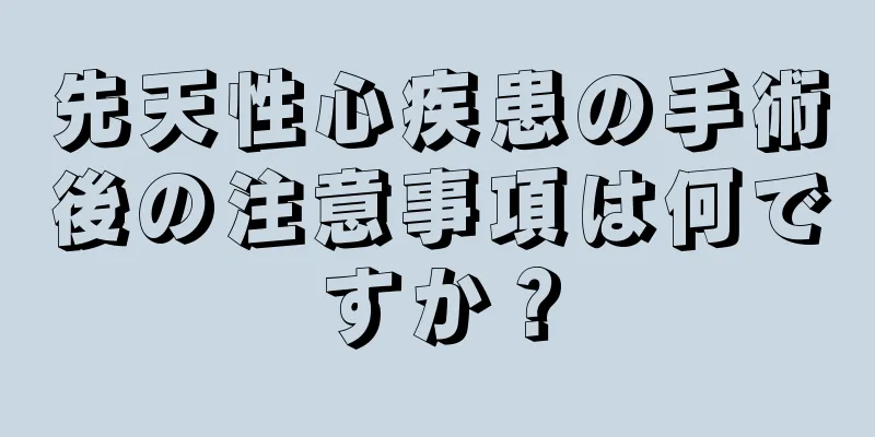 先天性心疾患の手術後の注意事項は何ですか？