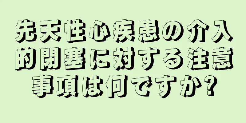 先天性心疾患の介入的閉塞に対する注意事項は何ですか?