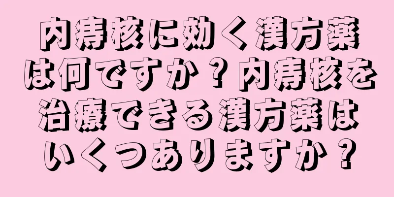 内痔核に効く漢方薬は何ですか？内痔核を治療できる漢方薬はいくつありますか？