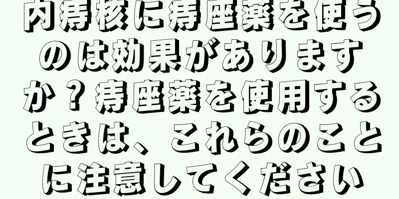 内痔核に痔座薬を使うのは効果がありますか？痔座薬を使用するときは、これらのことに注意してください