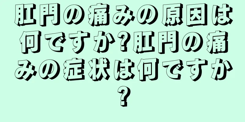 肛門の痛みの原因は何ですか?肛門の痛みの症状は何ですか?