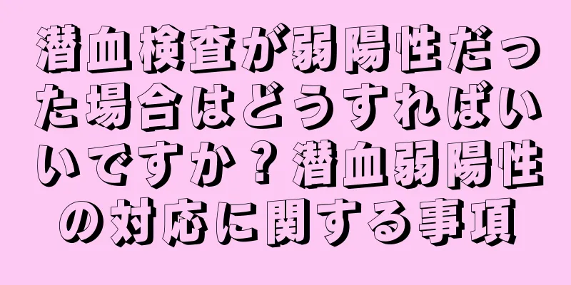 潜血検査が弱陽性だった場合はどうすればいいですか？潜血弱陽性の対応に関する事項