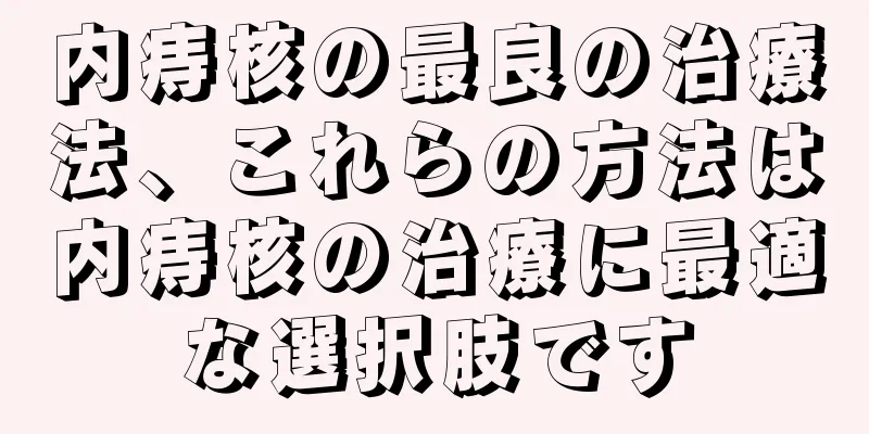 内痔核の最良の治療法、これらの方法は内痔核の治療に最適な選択肢です