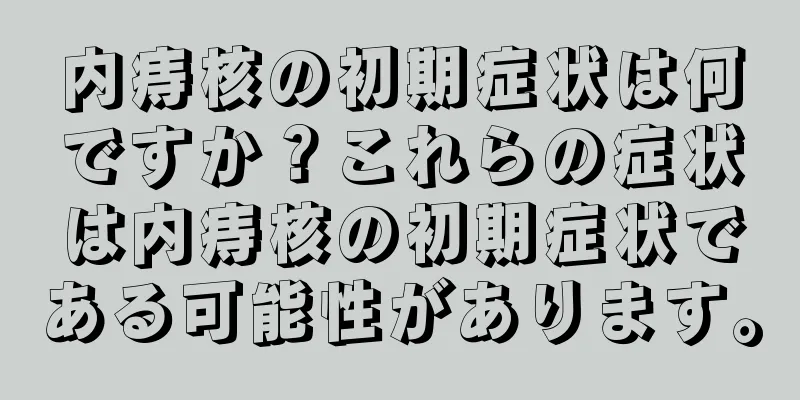 内痔核の初期症状は何ですか？これらの症状は内痔核の初期症状である可能性があります。