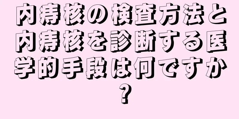 内痔核の検査方法と内痔核を診断する医学的手段は何ですか？