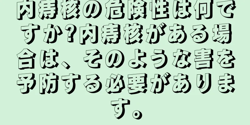 内痔核の危険性は何ですか?内痔核がある場合は、そのような害を予防する必要があります。