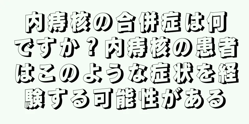 内痔核の合併症は何ですか？内痔核の患者はこのような症状を経験する可能性がある