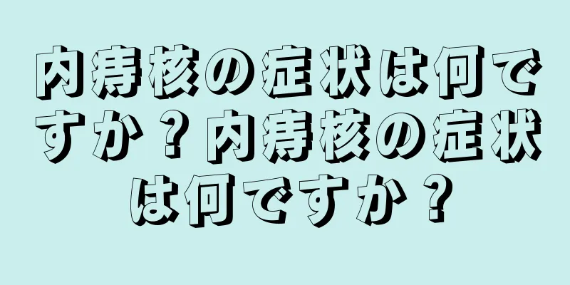 内痔核の症状は何ですか？内痔核の症状は何ですか？