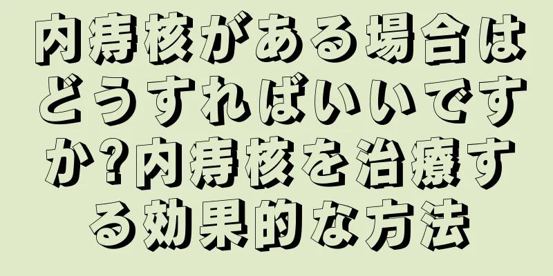 内痔核がある場合はどうすればいいですか?内痔核を治療する効果的な方法