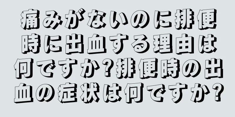 痛みがないのに排便時に出血する理由は何ですか?排便時の出血の症状は何ですか?