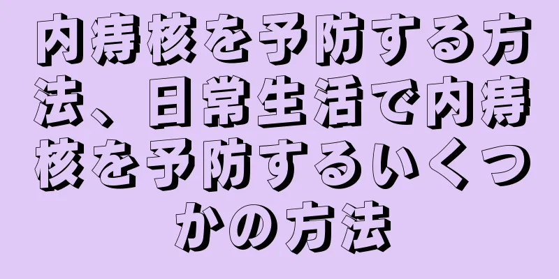 内痔核を予防する方法、日常生活で内痔核を予防するいくつかの方法