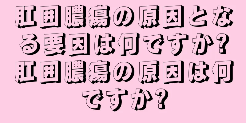 肛囲膿瘍の原因となる要因は何ですか?肛囲膿瘍の原因は何ですか?