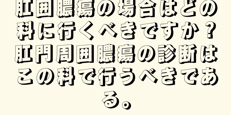 肛囲膿瘍の場合はどの科に行くべきですか？肛門周囲膿瘍の診断はこの科で行うべきである。
