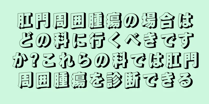 肛門周囲腫瘍の場合はどの科に行くべきですか?これらの科では肛門周囲腫瘍を診断できる