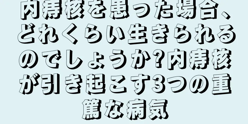 内痔核を患った場合、どれくらい生きられるのでしょうか?内痔核が引き起こす3つの重篤な病気