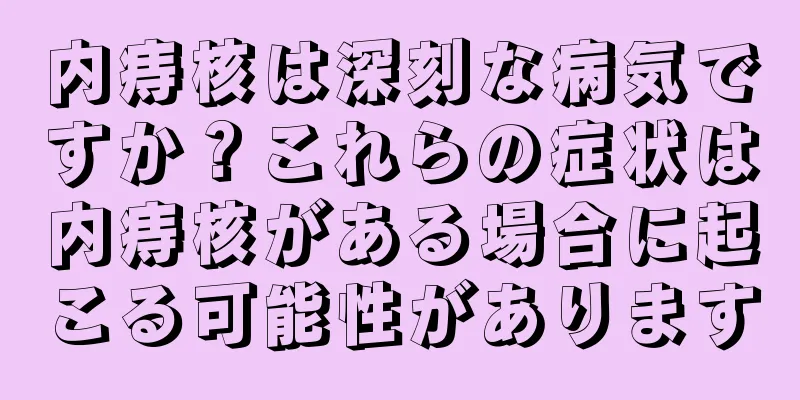 内痔核は深刻な病気ですか？これらの症状は内痔核がある場合に起こる可能性があります