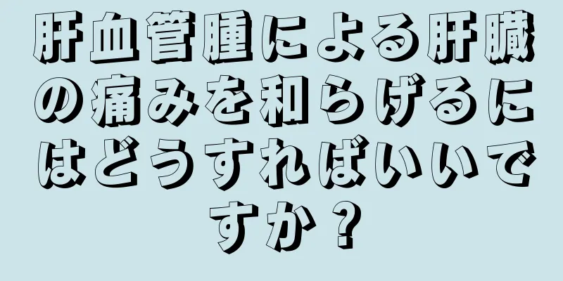 肝血管腫による肝臓の痛みを和らげるにはどうすればいいですか？