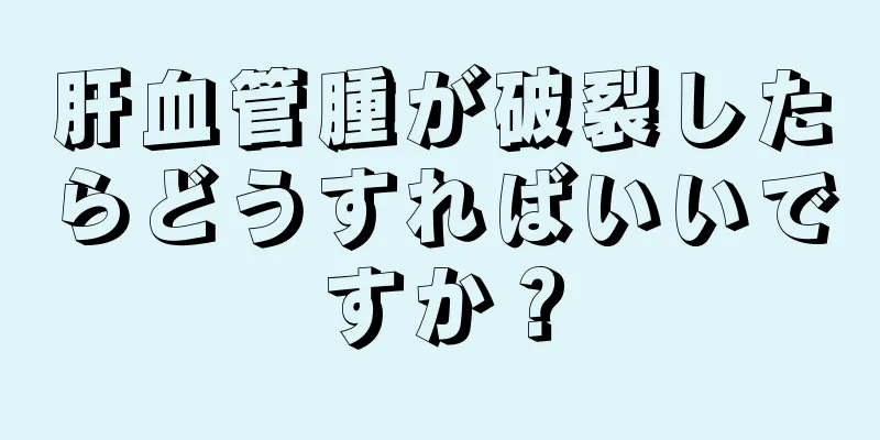 肝血管腫が破裂したらどうすればいいですか？