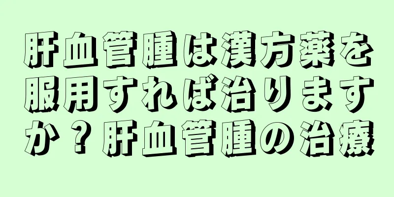 肝血管腫は漢方薬を服用すれば治りますか？肝血管腫の治療