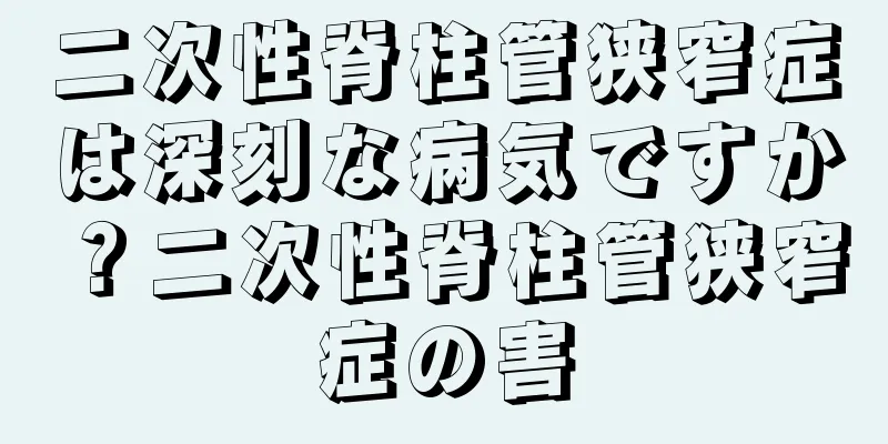 二次性脊柱管狭窄症は深刻な病気ですか？二次性脊柱管狭窄症の害